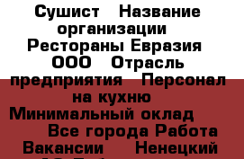 Сушист › Название организации ­ Рестораны Евразия, ООО › Отрасль предприятия ­ Персонал на кухню › Минимальный оклад ­ 12 000 - Все города Работа » Вакансии   . Ненецкий АО,Лабожское д.